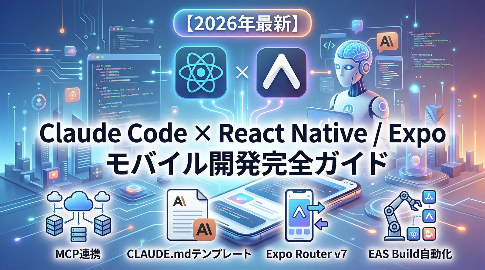 Claude Code × React Native / Expo モバイル開発完全ガイド｜MCP連携・CLAUDE.mdテンプレート・Expo Router v7・EAS Build自動化【2026年最新】